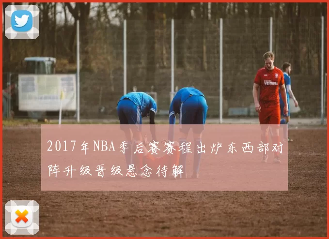 2017年NBA季后赛赛程出炉东西部对阵升级晋级悬念待解