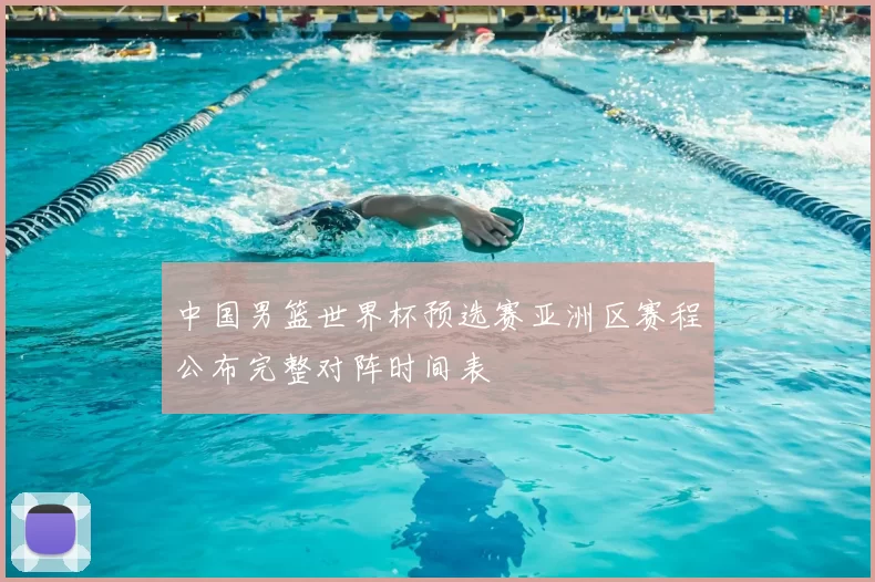 中国男篮世界杯预选赛亚洲区赛程公布完整对阵时间表