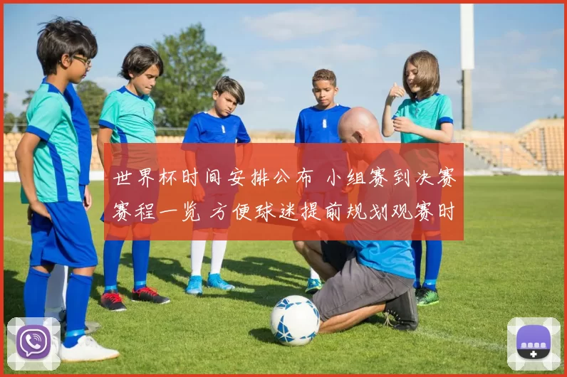 世界杯时间安排公布 小组赛到决赛赛程一览 方便球迷提前规划观赛时间