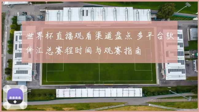 世界杯直播观看渠道盘点 多平台软件汇总赛程时间与观赛指南