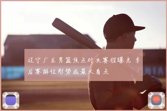 辽宁广东男篮焦点对决赛程曝光 季后赛排位形势成最大看点