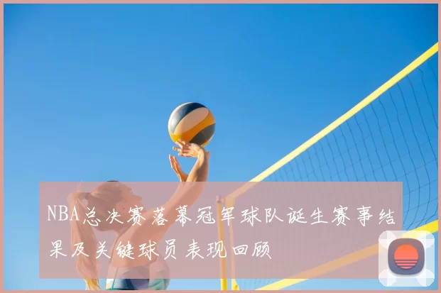 NBA总决赛落幕冠军球队诞生赛事结果及关键球员表现回顾