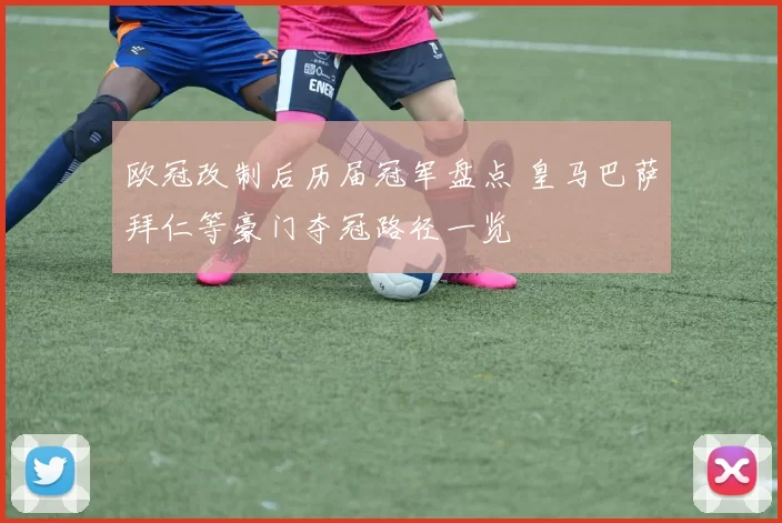 欧冠改制后历届冠军盘点 皇马巴萨拜仁等豪门夺冠路径一览