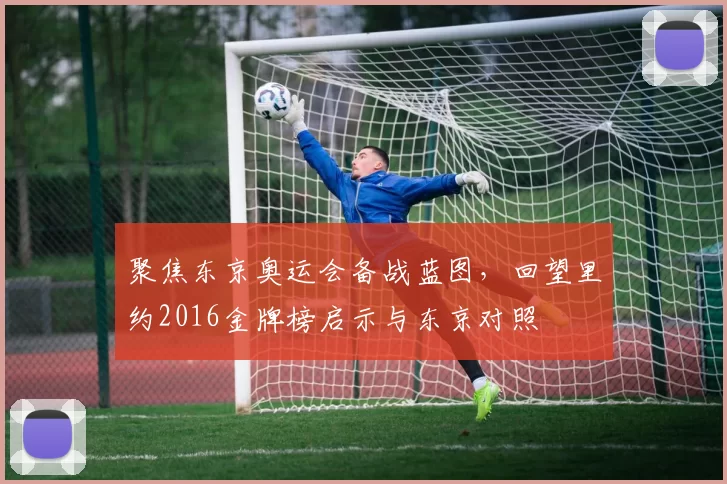 聚焦东京奥运会备战蓝图，回望里约2016金牌榜启示与东京对照