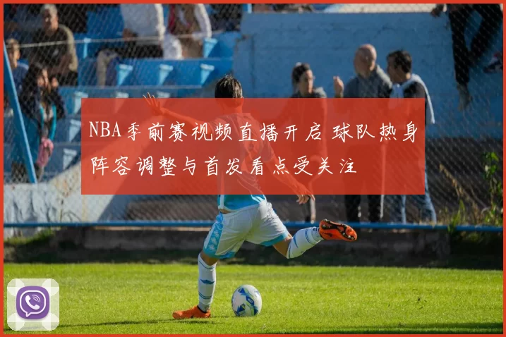 NBA季前赛视频直播开启 球队热身阵容调整与首发看点受关注