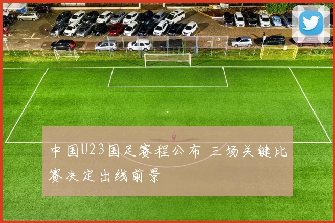 中国U23国足赛程公布 三场关键比赛决定出线前景