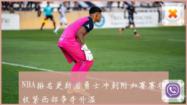 NBA排名更新后勇士冲刺附加赛赛程收紧西部争夺升温