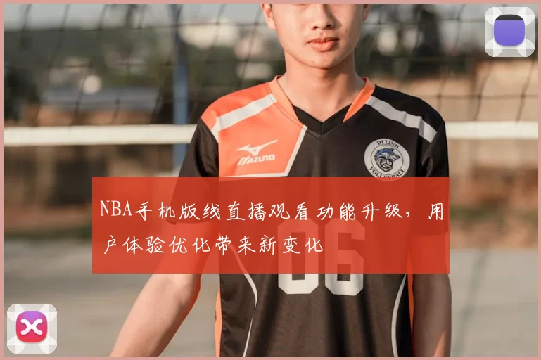 NBA手机版线直播观看功能升级，用户体验优化带来新变化