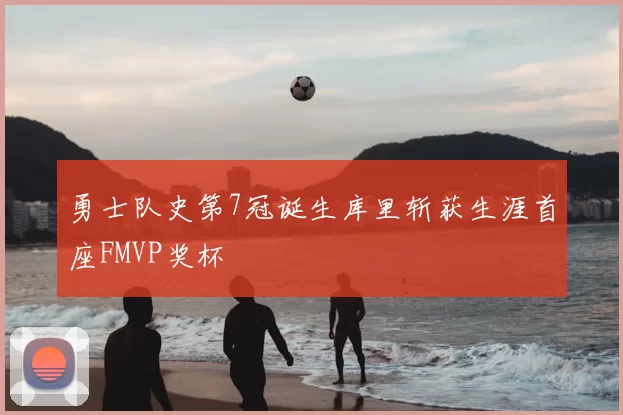 勇士队史第7冠诞生库里斩获生涯首座FMVP奖杯