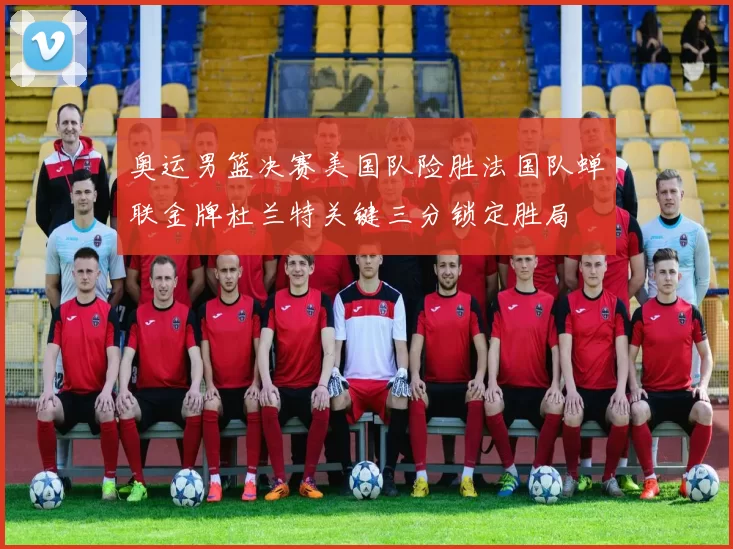 奥运男篮决赛美国队险胜法国队蝉联金牌杜兰特关键三分锁定胜局