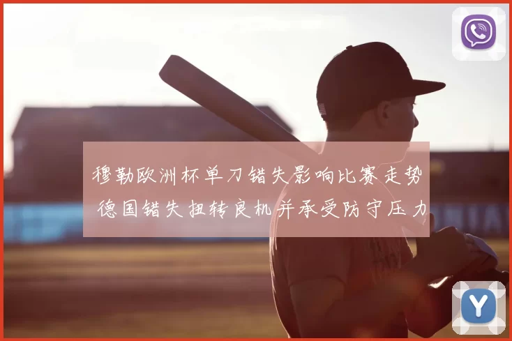 穆勒欧洲杯单刀错失影响比赛走势 德国错失扭转良机并承受防守压力