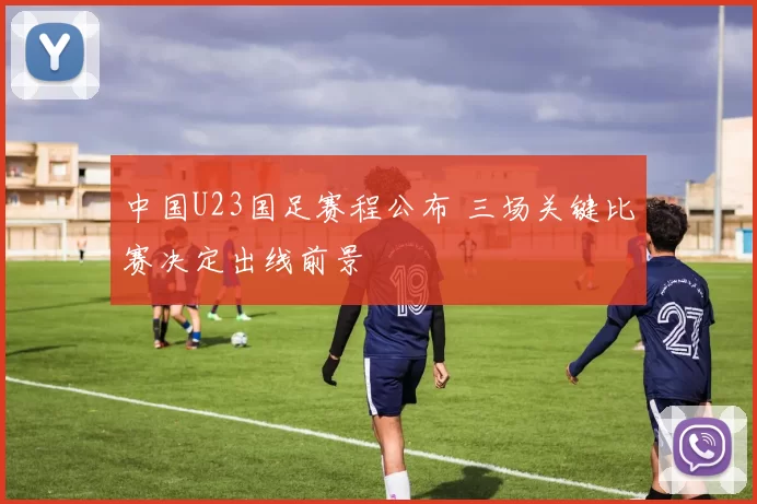 中国U23国足赛程公布 三场关键比赛决定出线前景