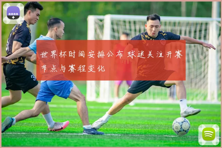 世界杯时间安排公布 球迷关注开赛节点与赛程变化