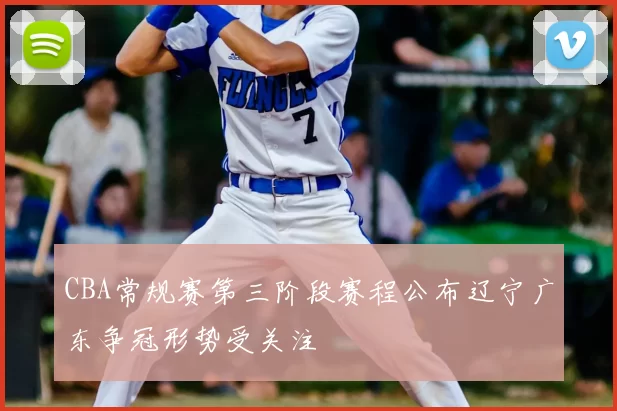 CBA常规赛第三阶段赛程公布辽宁广东争冠形势受关注