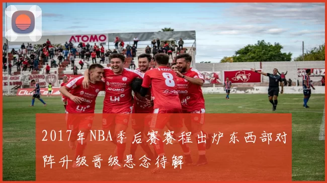 2017年NBA季后赛赛程出炉东西部对阵升级晋级悬念待解