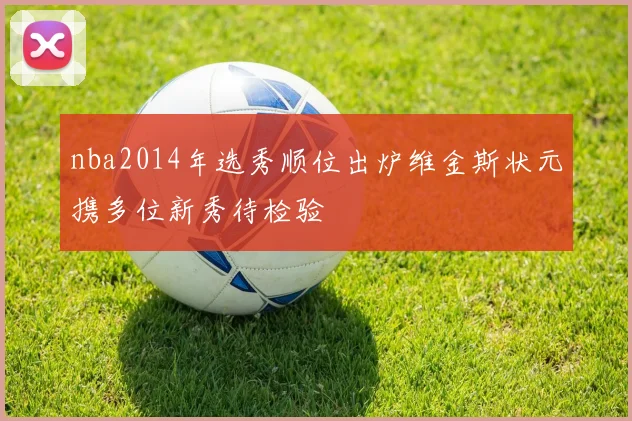 nba2014年选秀顺位出炉维金斯状元携多位新秀待检验