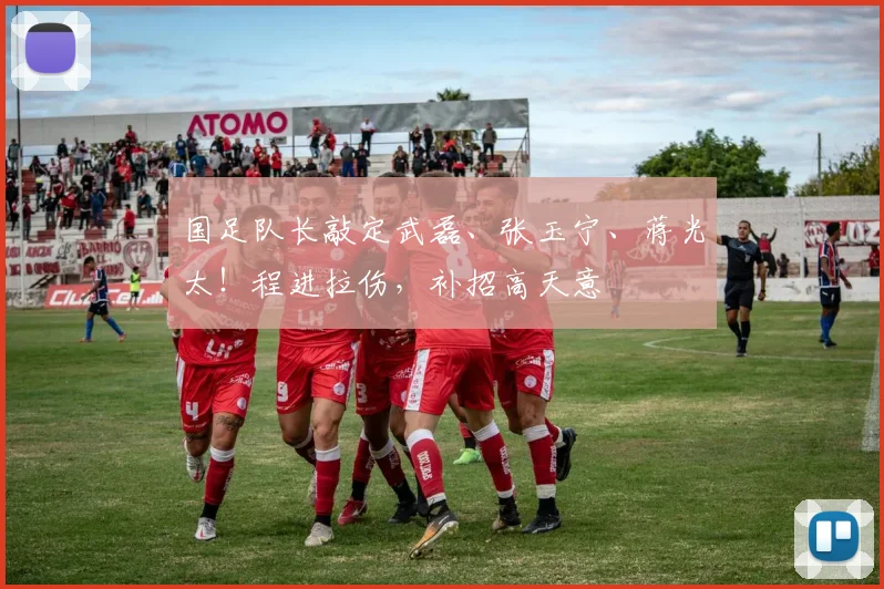国足队长敲定武磊、张玉宁、蒋光太！程进拉伤，补招高天意