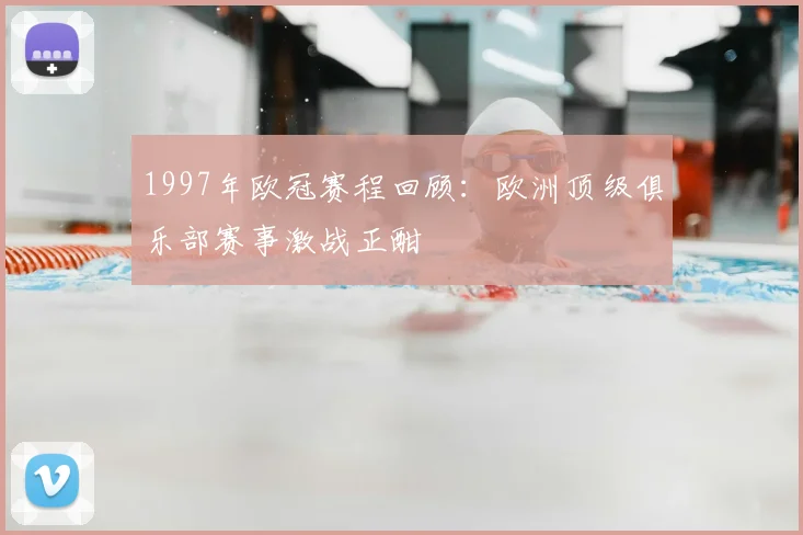 1997年欧冠赛程回顾：欧洲顶级俱乐部赛事激战正酣