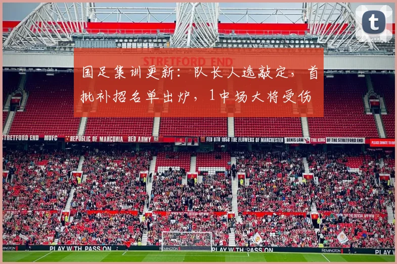 国足集训更新：队长人选敲定，首批补招名单出炉，1中场大将受伤