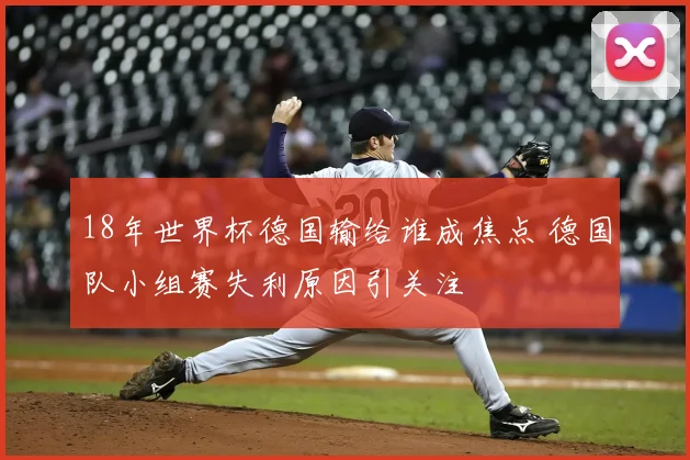 18年世界杯德国输给谁成焦点 德国队小组赛失利原因引关注