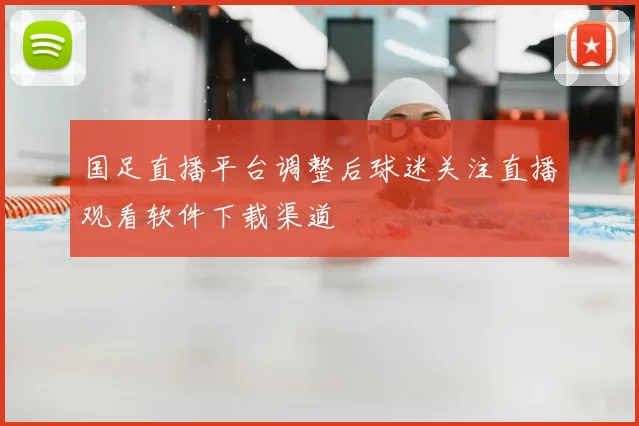 国足直播平台调整后球迷关注直播观看软件下载渠道