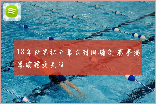 18年世界杯开幕式时间确定 赛事揭幕前瞻受关注