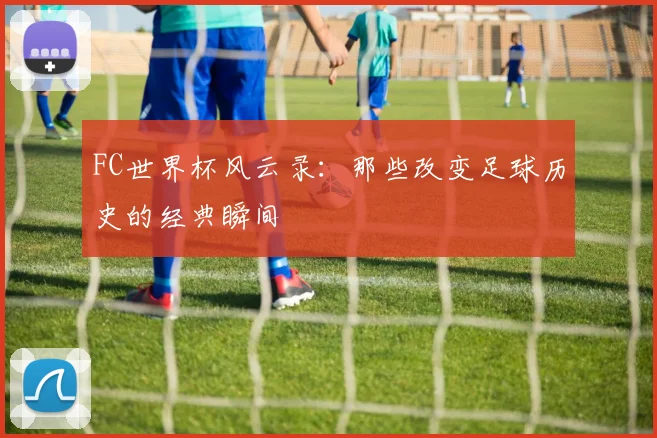 FC世界杯风云录：那些改变足球历史的经典瞬间