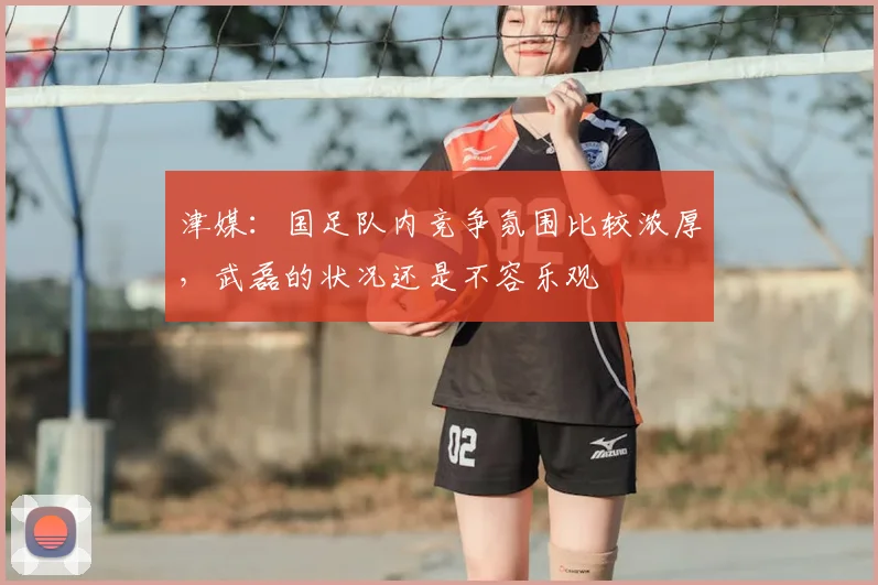 津媒：国足队内竞争氛围比较浓厚，武磊的状况还是不容乐观