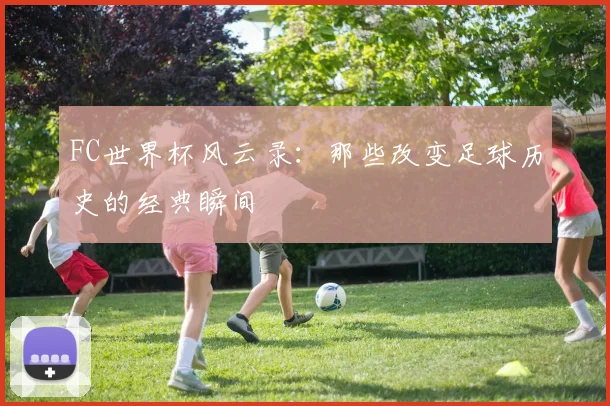 FC世界杯风云录：那些改变足球历史的经典瞬间