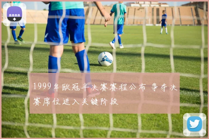1999年欧冠半决赛赛程公布 争夺决赛席位进入关键阶段